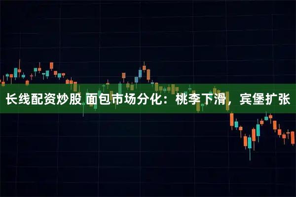 长线配资炒股 面包市场分化：桃李下滑，宾堡扩张