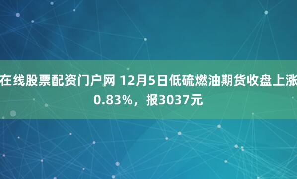 在线股票配资门户网 12月5日低硫燃油期货收盘上涨0.83%，报3037元