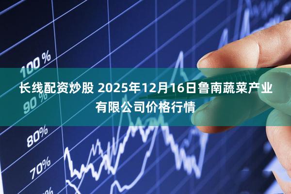 长线配资炒股 2025年12月16日鲁南蔬菜产业有限公司价格行情