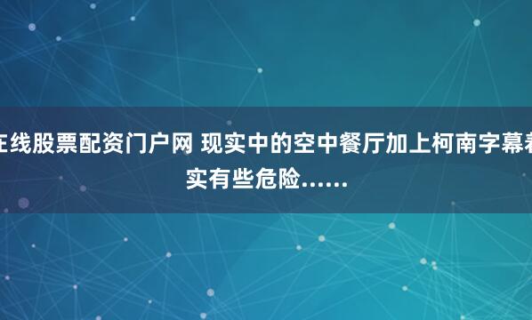 在线股票配资门户网 现实中的空中餐厅加上柯南字幕着实有些危险......