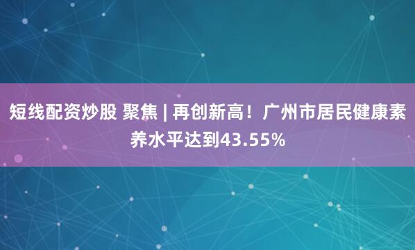 短线配资炒股 聚焦 | 再创新高！广州市居民健康素养水平达到43.55%