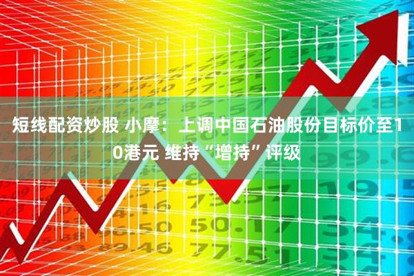短线配资炒股 小摩：上调中国石油股份目标价至10港元 维持“增持”评级