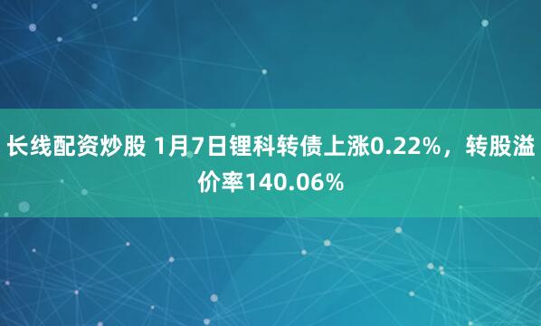 长线配资炒股 1月7日锂科转债上涨0.22%，转股溢价率140.06%