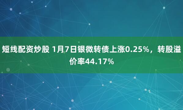 短线配资炒股 1月7日银微转债上涨0.25%，转股溢价率44.17%