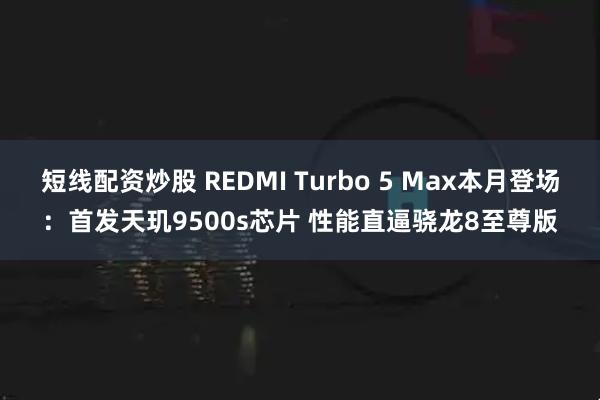 短线配资炒股 REDMI Turbo 5 Max本月登场：首发天玑9500s芯片 性能直逼骁龙8至尊版