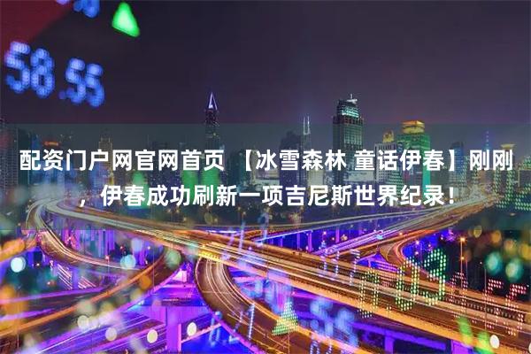 配资门户网官网首页 【冰雪森林 童话伊春】刚刚，伊春成功刷新一项吉尼斯世界纪录！