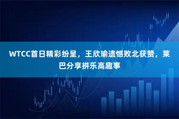 WTCC首日精彩纷呈，王欣瑜遗憾败北获赞，莱巴分享拼乐高趣事