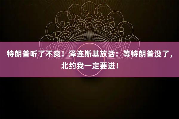 特朗普听了不爽！泽连斯基放话：等特朗普没了，北约我一定要进！