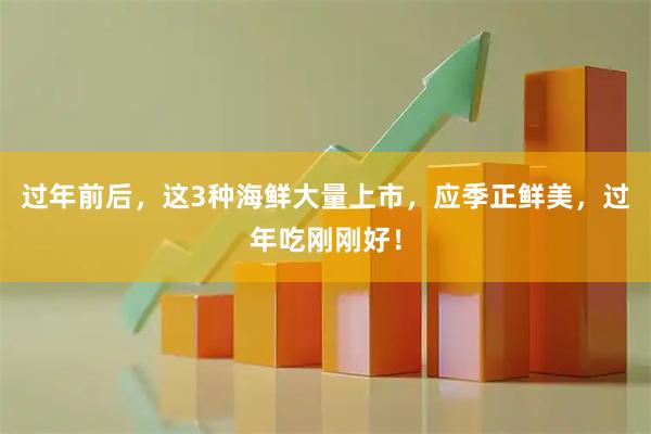过年前后，这3种海鲜大量上市，应季正鲜美，过年吃刚刚好！