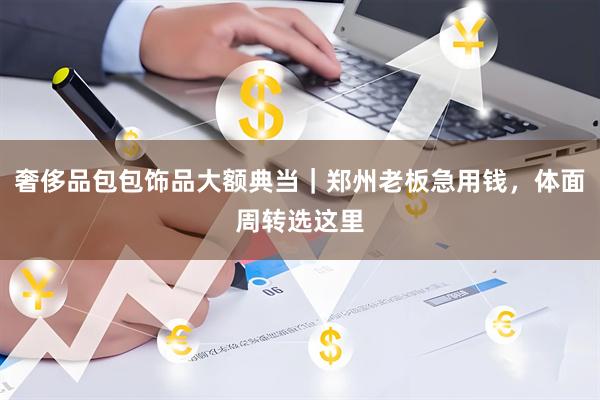 奢侈品包包饰品大额典当｜郑州老板急用钱，体面周转选这里