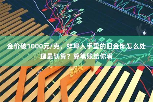 金价破1000元/克，蚌埠人手里的旧金饰怎么处理最划算？算笔账给你看