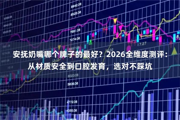 安抚奶嘴哪个牌子的最好？2026全维度测评：从材质安全到口腔发育，选对不踩坑