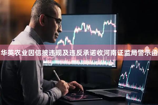 华英农业因信披违规及违反承诺收河南证监局警示函
