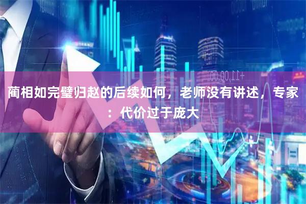 蔺相如完璧归赵的后续如何，老师没有讲述，专家：代价过于庞大