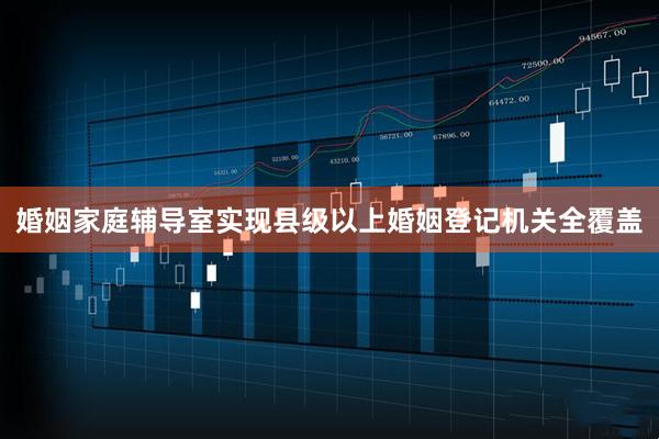 婚姻家庭辅导室实现县级以上婚姻登记机关全覆盖