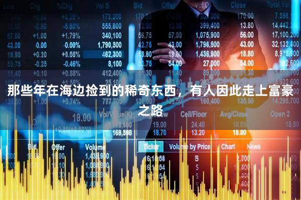 那些年在海边捡到的稀奇东西，有人因此走上富豪之路