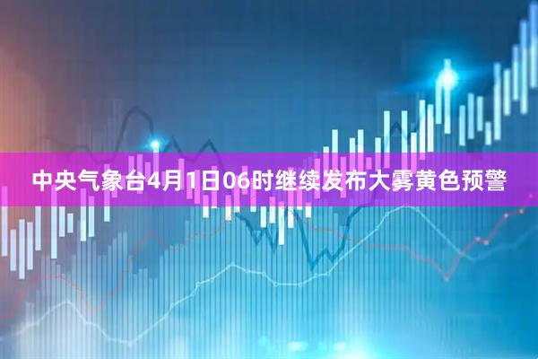 中央气象台4月1日06时继续发布大雾黄色预警