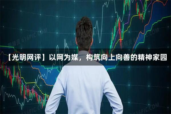 【光明网评】以网为媒，构筑向上向善的精神家园