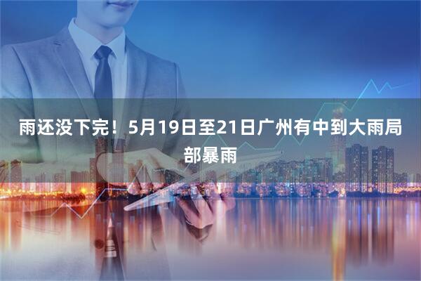 雨还没下完！5月19日至21日广州有中到大雨局部暴雨